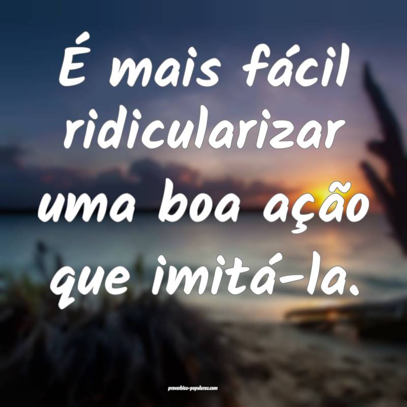 É mais fácil ridicularizar uma boa ação que imitá-la.
...