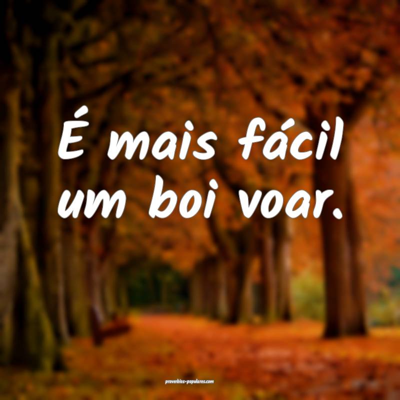É mais fácil um boi voar.
...