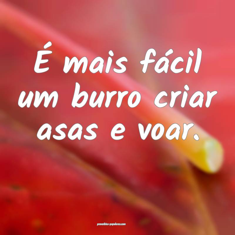 É mais fácil um burro criar asas e voar.
...