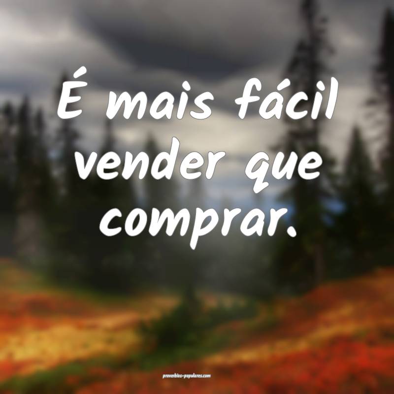 É mais fácil vender que comprar.
...