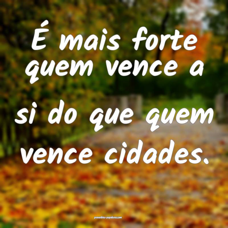 É mais forte quem vence a si do que quem vence cidades.
...