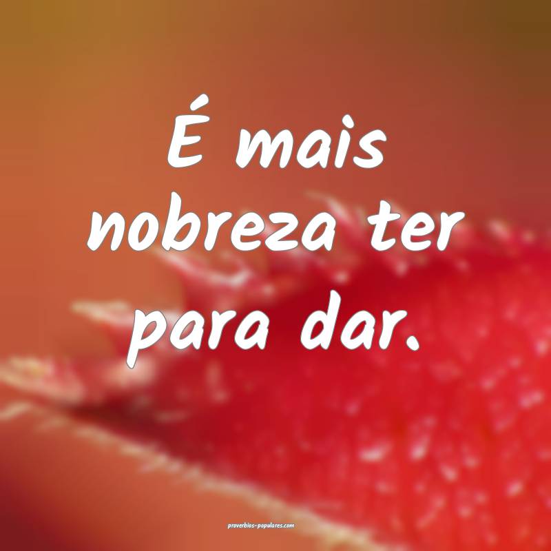 É mais nobreza ter para dar.
...
