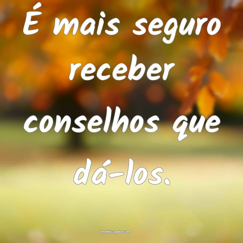 É mais seguro receber conselhos que dá-los.
...