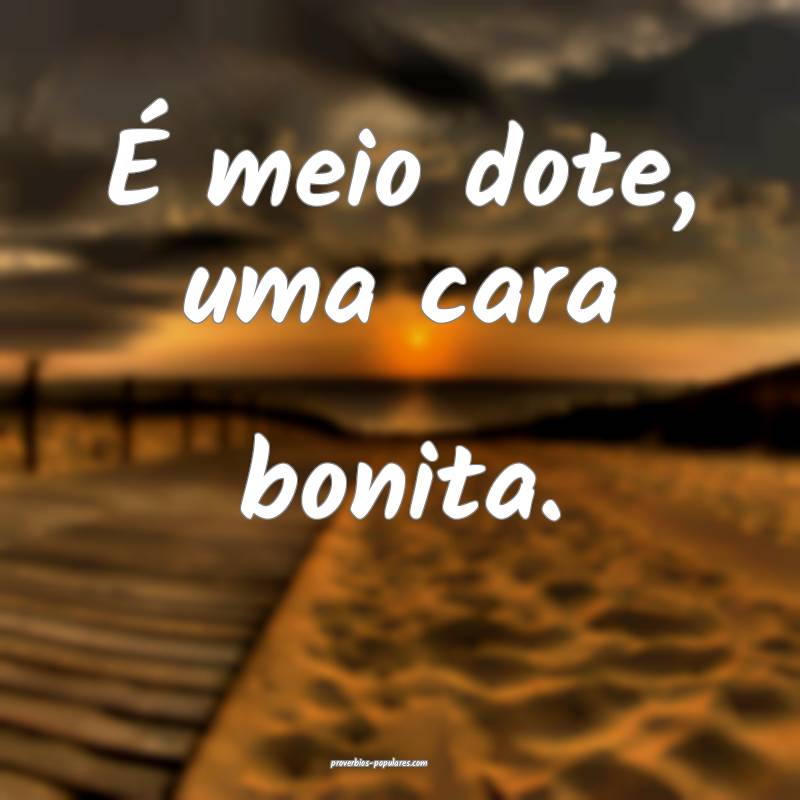 É meio dote, uma cara bonita.
...