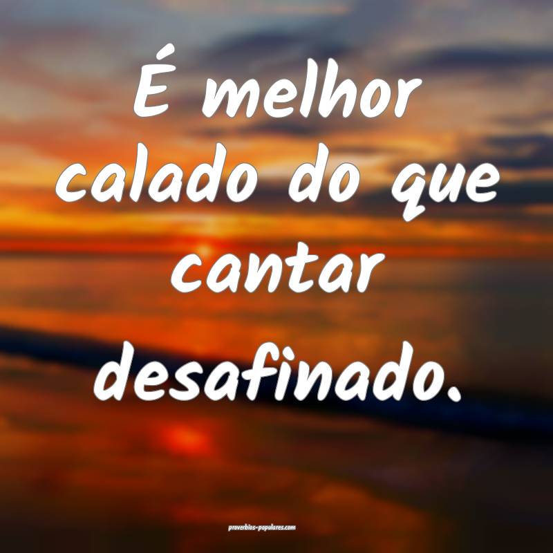 É melhor calado do que cantar desafinado.
...