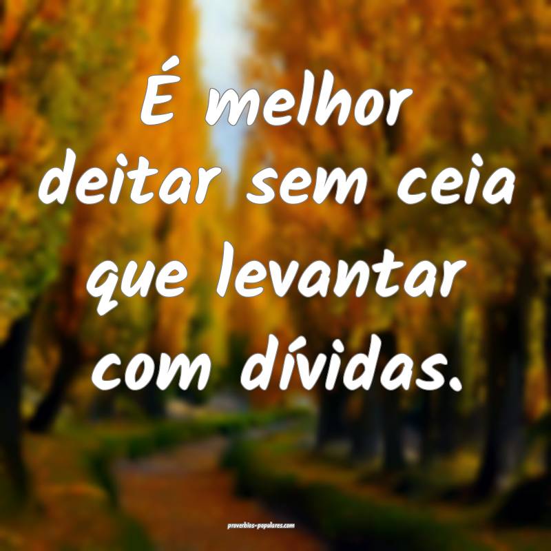 É melhor deitar sem ceia que levantar com dívidas.
...