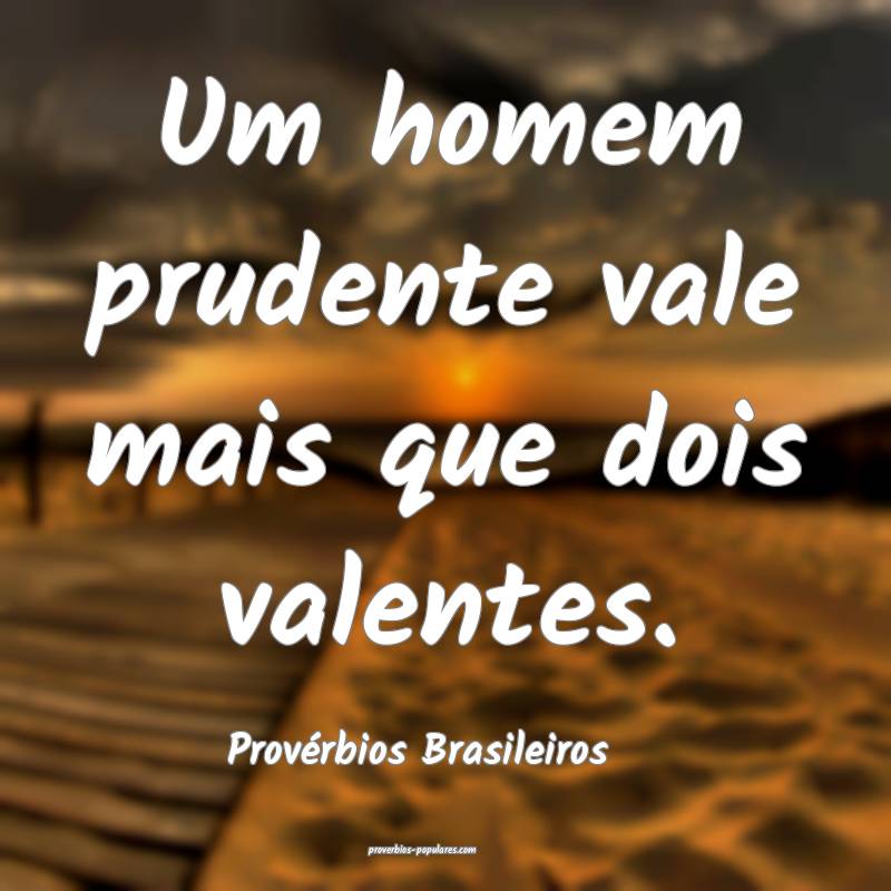 Um homem prudente vale mais que dois valentes.
...
