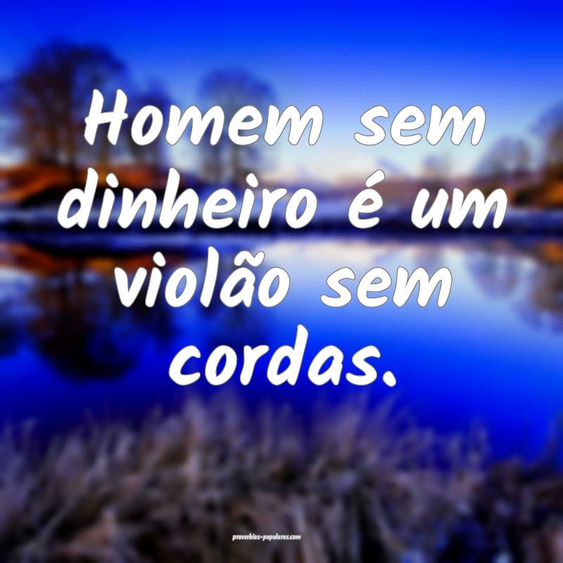 Homem sem dinheiro é um violão sem cordas. 
...
