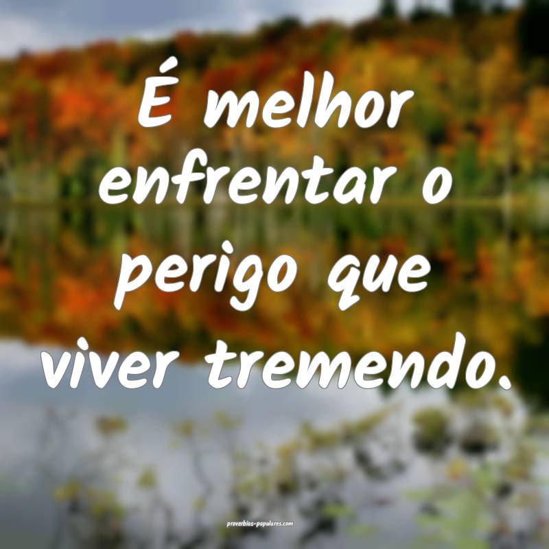 É melhor enfrentar o perigo que viver tremendo.
 ...
