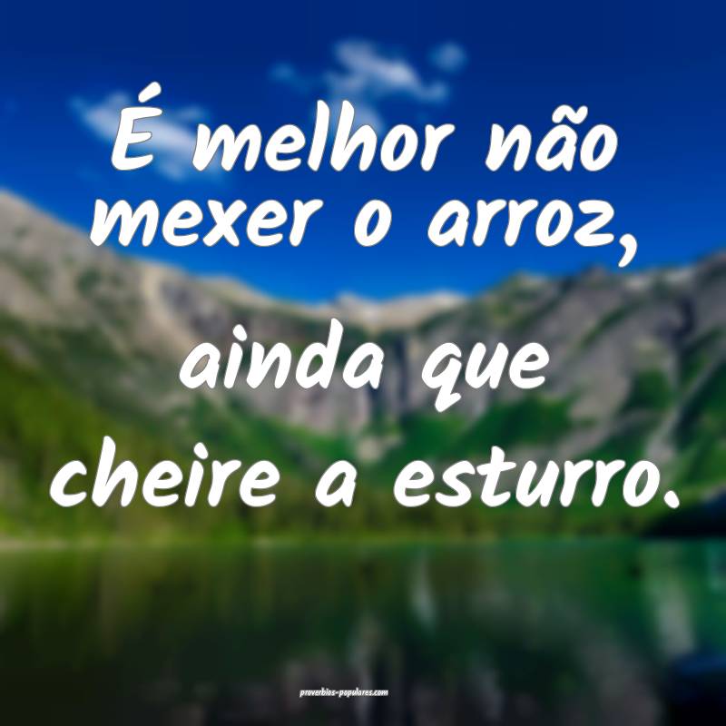 É melhor não mexer o arroz, ainda que cheire a esturro.
...