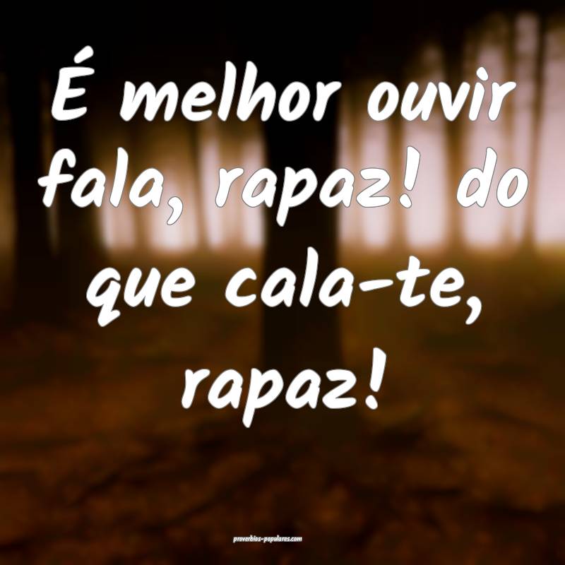 É melhor ouvir fala, rapaz! do que cala-te, rapaz!
...