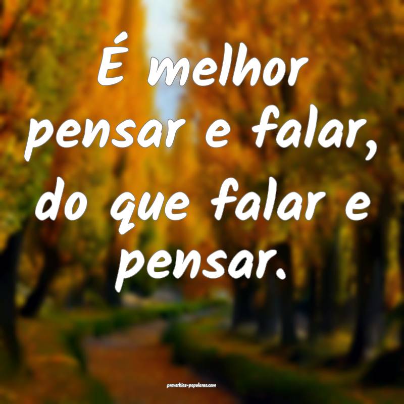 É melhor pensar e falar, do que falar e pensar.
...