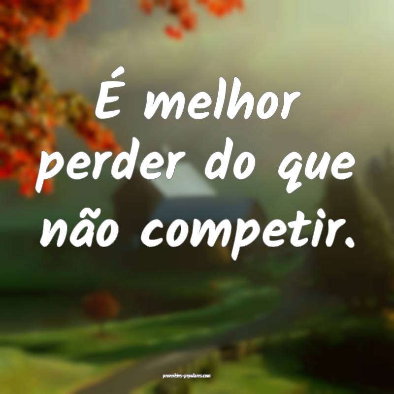 É melhor perder do que não competir.
...