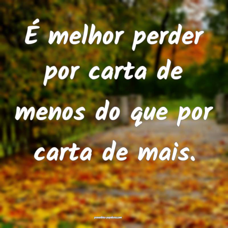 É melhor perder por carta de menos do que por carta de mais.
...