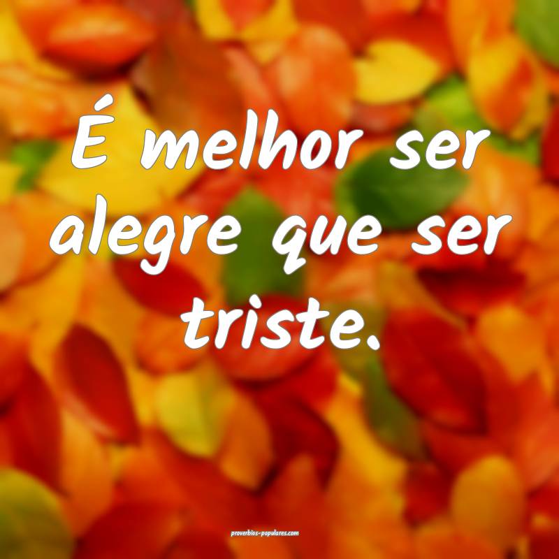 É melhor ser alegre que ser triste.
...