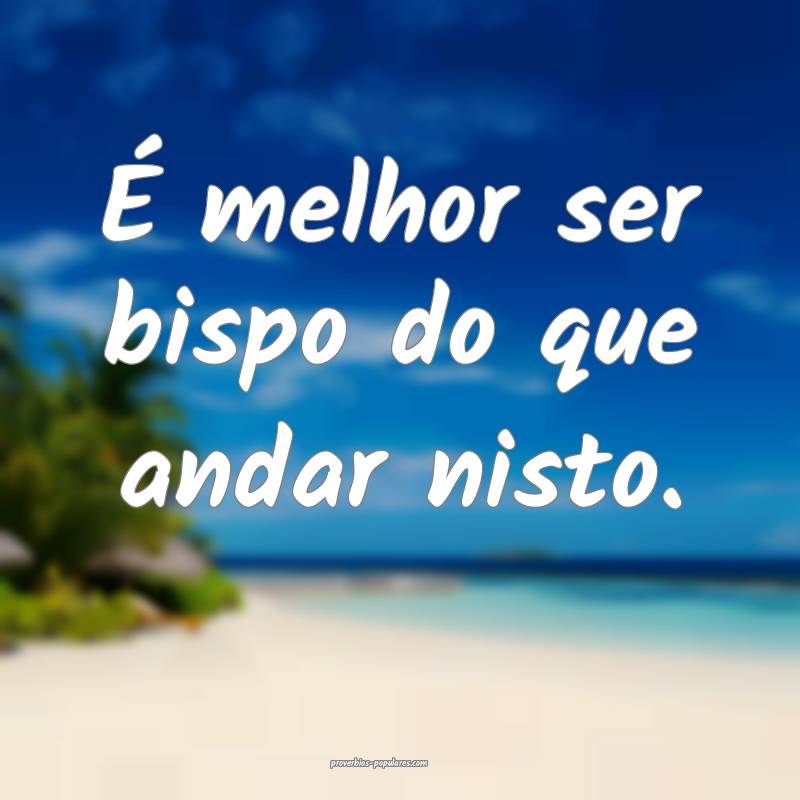 É melhor ser bispo do que andar nisto.
...