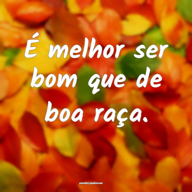 É melhor ser bom que de boa raça.
...