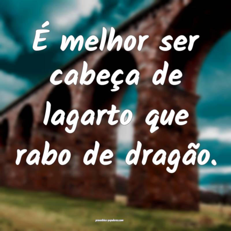 É melhor ser cabeça de lagarto que rabo de dragão.
...