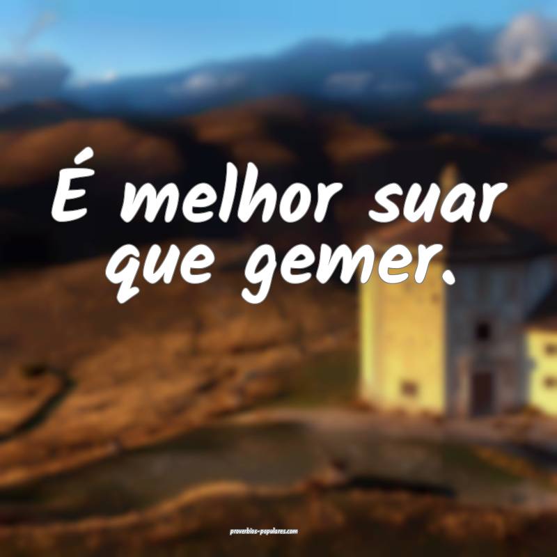 É melhor suar que gemer.
...