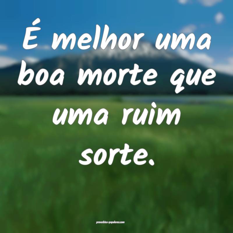 É melhor uma boa morte que uma ruim sorte.
...