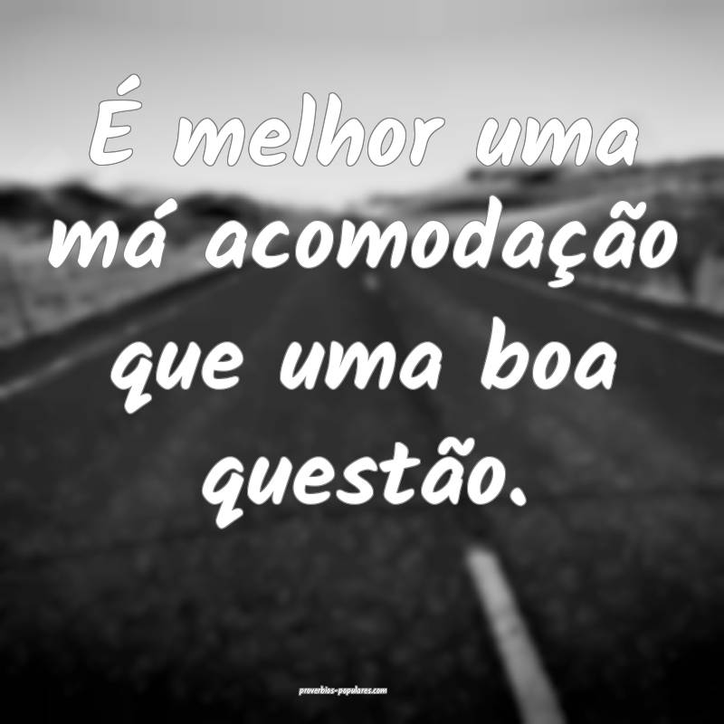 É melhor uma má acomodação que uma boa questão.
...