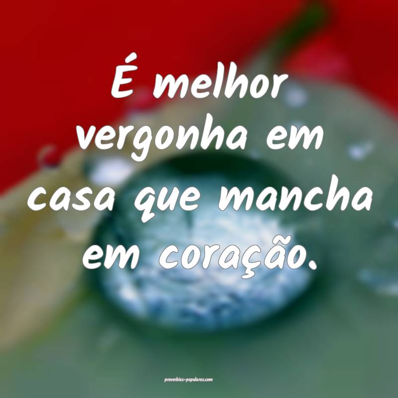 É melhor vergonha em casa que mancha em coração.
...