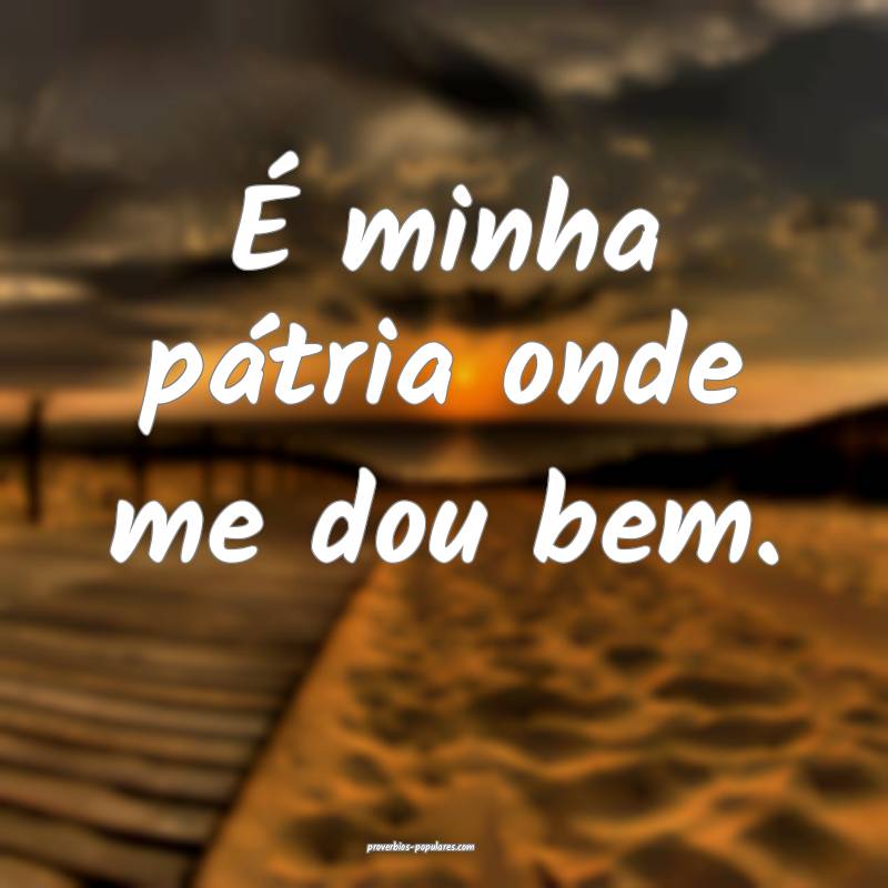 É minha pátria onde me dou bem.
 ...