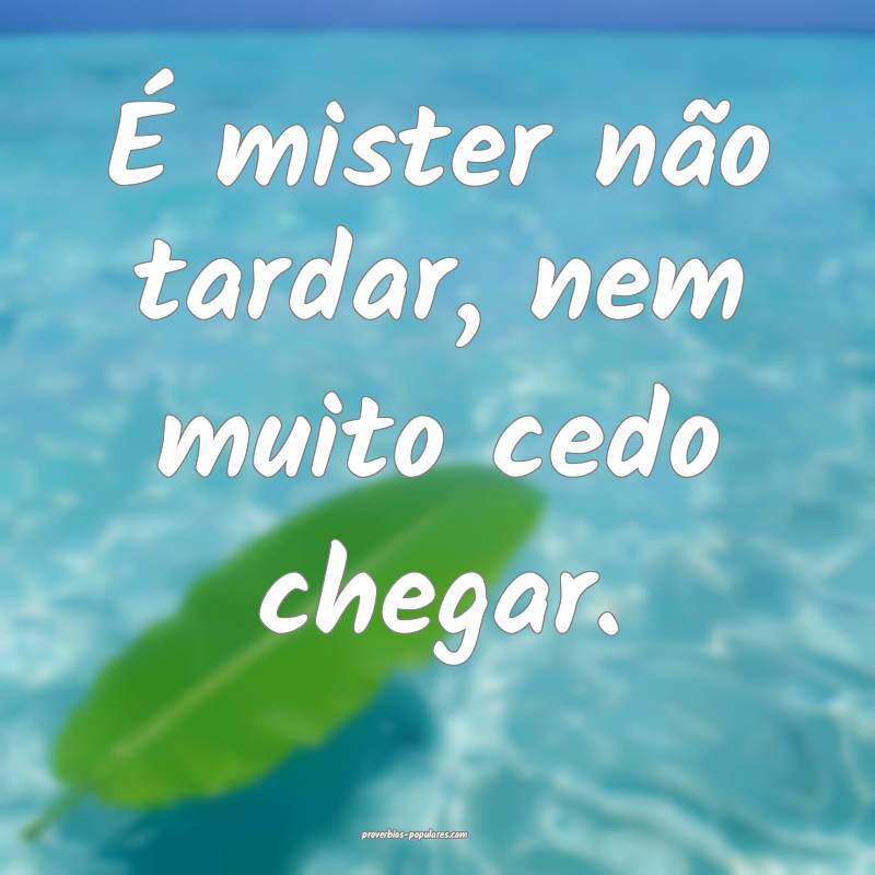 É mister não tardar, nem muito cedo chegar.
...