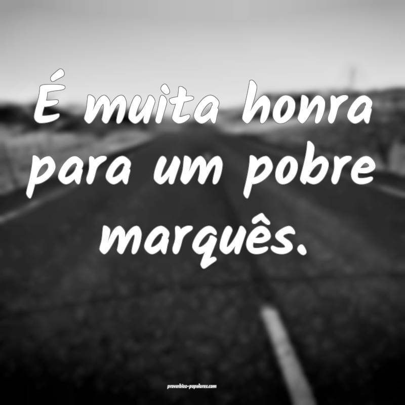 É muita honra para um pobre marquês.
...
