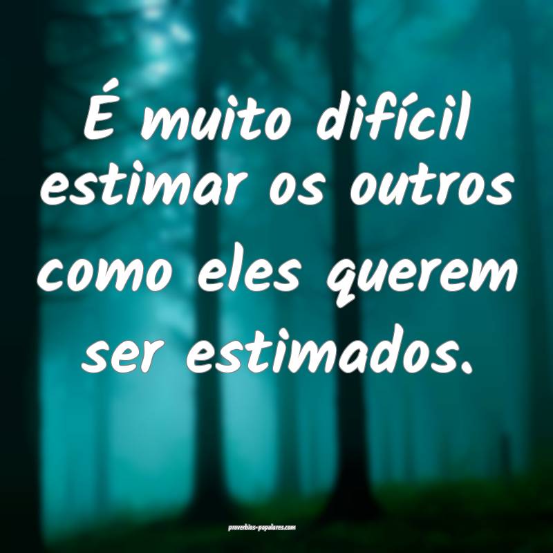 É muito difícil estimar os outros como eles querem ser estimados.
...
