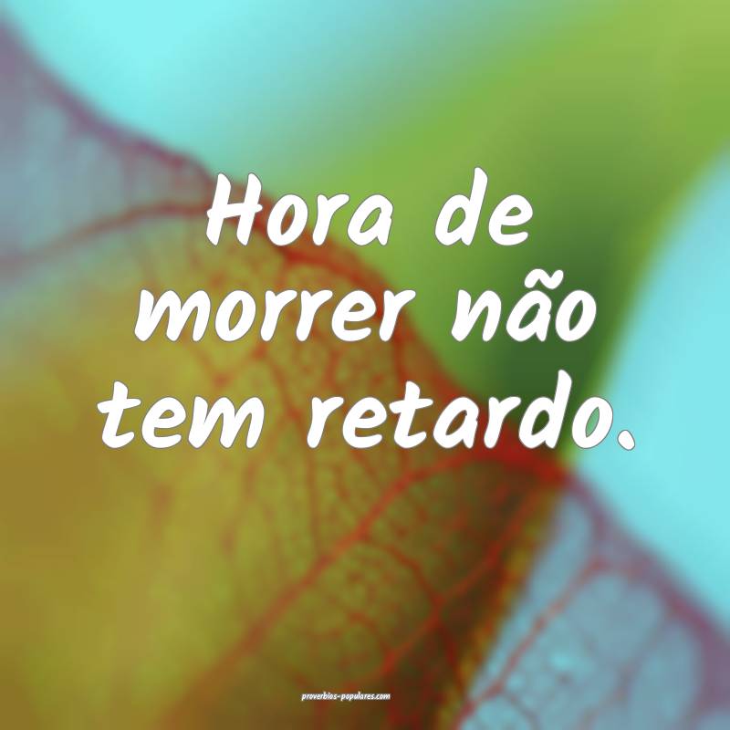 Hora de morrer não tem retardo. 
 ...