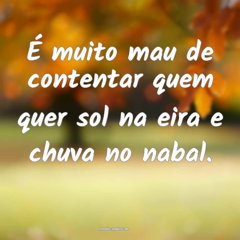 É muito mau de contentar quem quer sol na eira e chuva no nabal.
...