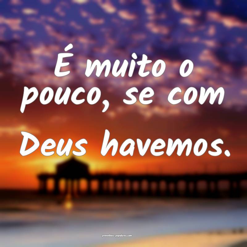 É muito o pouco, se com Deus havemos.
...
