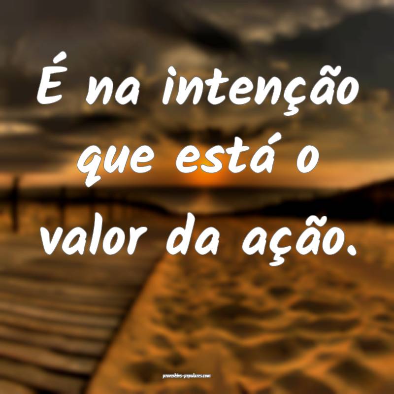 É na intenção que está o valor da ação.
 ...