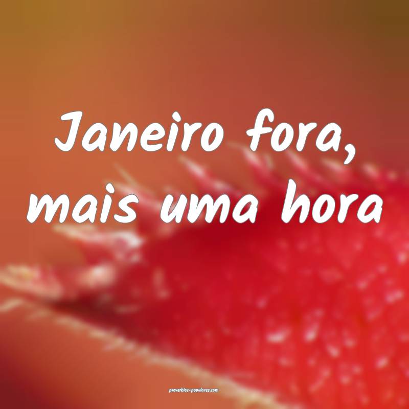 Janeiro fora, mais uma hora 
...