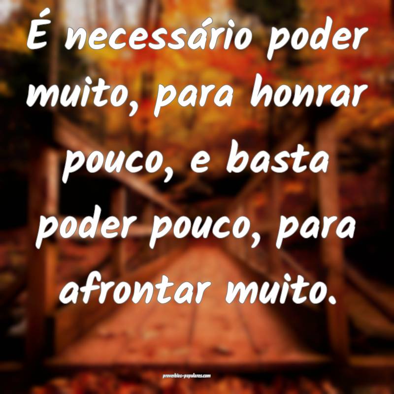 É necessário poder muito, para honrar pouco, e basta poder pouco, pa...