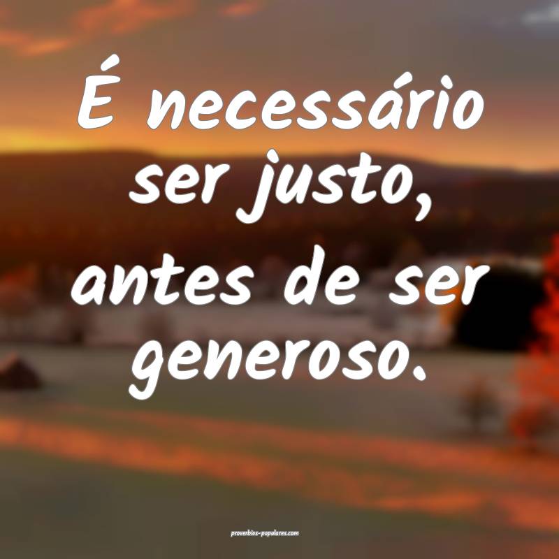 É necessário ser justo, antes de ser generoso.
...