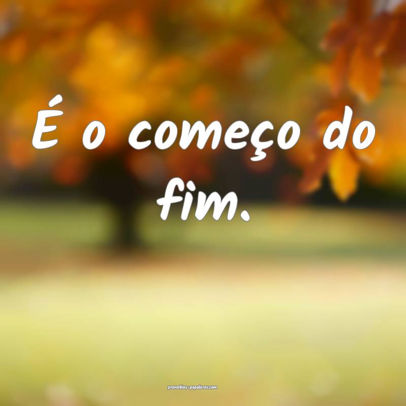 É o começo do fim.
...