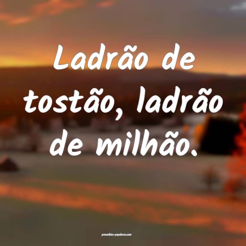 Ladrão de tostão, ladrão de milhão. 
 ...