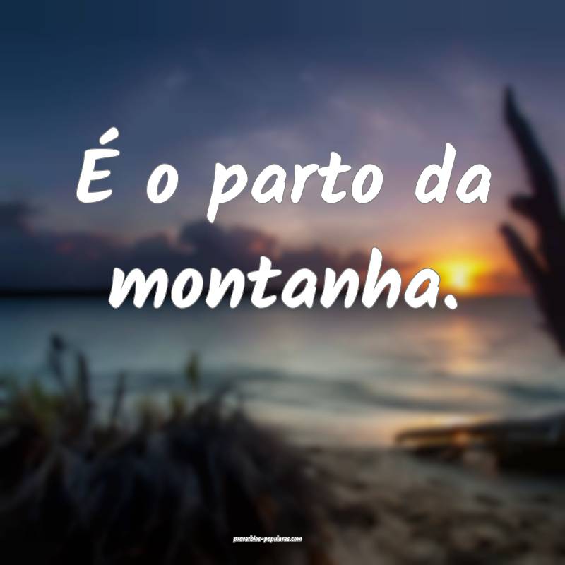 É o parto da montanha.
...