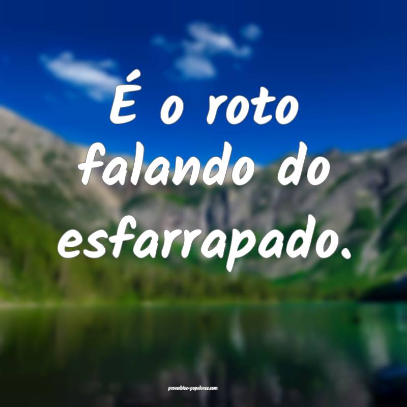 É o roto falando do esfarrapado.
...