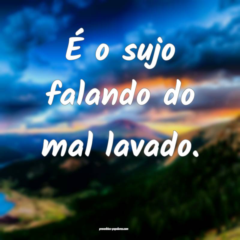 É o sujo falando do mal lavado.
 ...