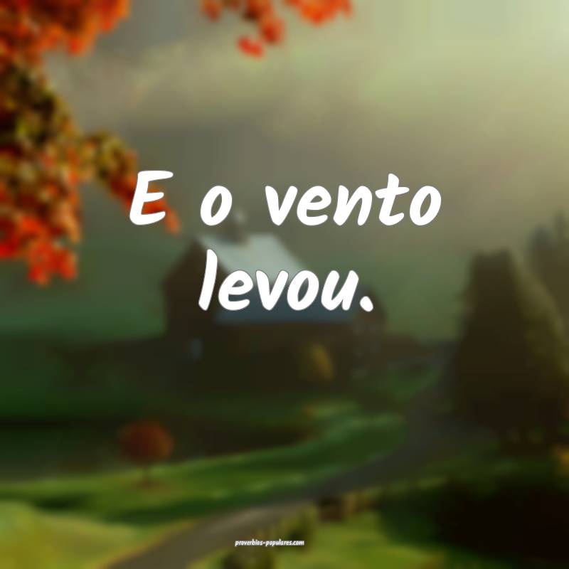 E o vento levou.
...