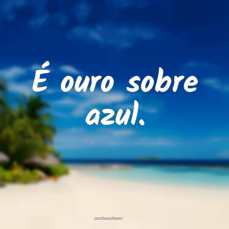 É ouro sobre azul.
...