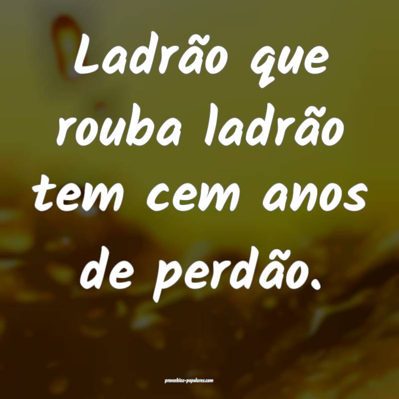 Ladrão que rouba ladrão tem cem anos de perdão. 
...