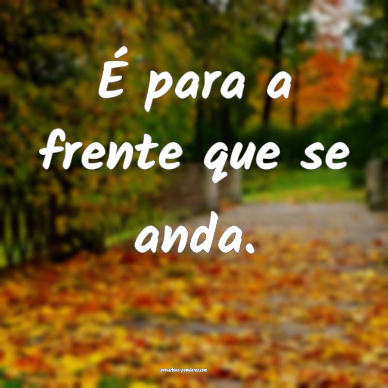 É para a frente que se anda.
...