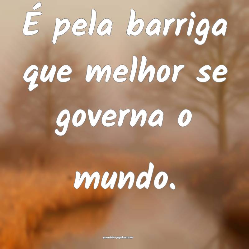 É pela barriga que melhor se governa o mundo.
...