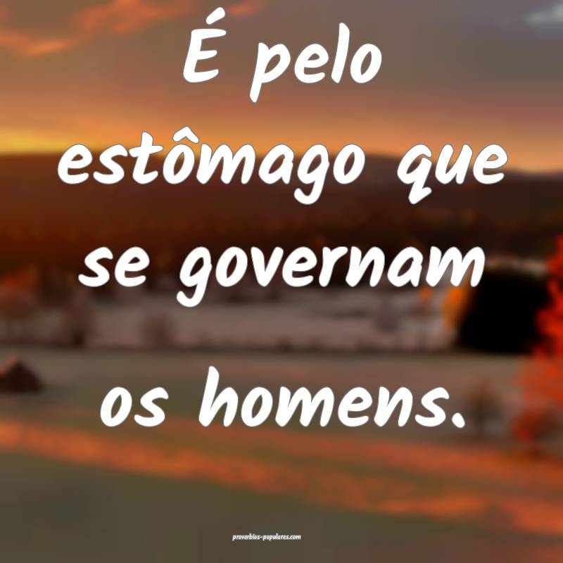 É pelo estômago que se governam os homens.
...
