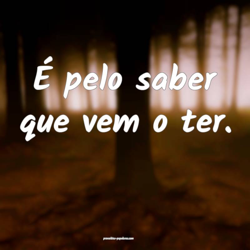 É pelo saber que vem o ter.
 ...