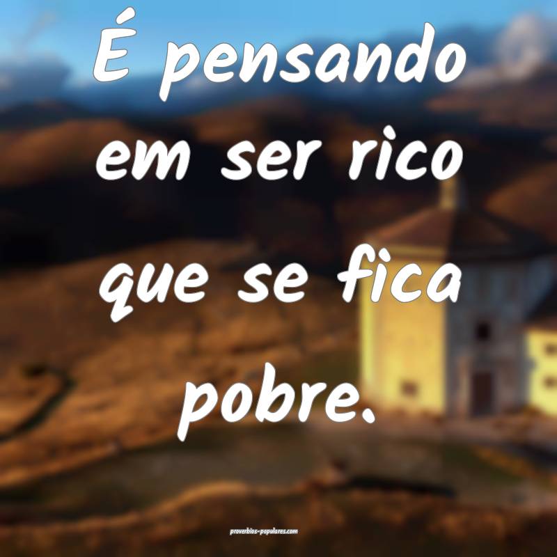 É pensando em ser rico que se fica pobre.
...
